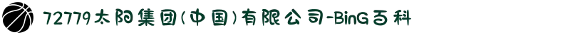 72779太阳集团(中国)有限公司-BinG百科
